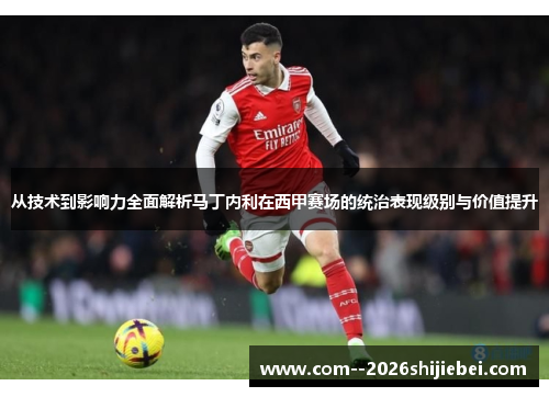 从技术到影响力全面解析马丁内利在西甲赛场的统治表现级别与价值提升