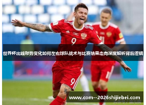 世界杯出线形势变化如何左右球队战术与比赛结果走向深度解析背后逻辑 世界杯出线形势变化如何左右球队战术与比赛结果走向深度解析背后逻辑