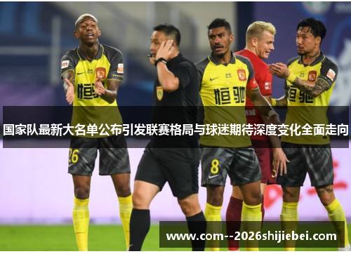 国家队最新大名单公布引发联赛格局与球迷期待深度变化全面走向