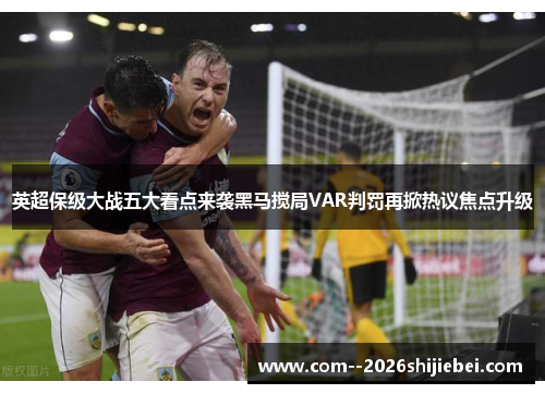 英超保级大战五大看点来袭黑马搅局VAR判罚再掀热议焦点升级 英超保级大战五大看点来袭黑马搅局VAR判罚再掀热议焦点升级