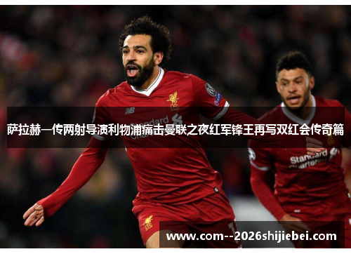 萨拉赫一传两射导演利物浦痛击曼联之夜红军锋王再写双红会传奇篇