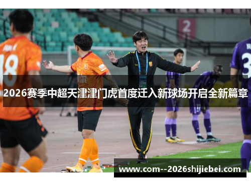 2026赛季中超天津津门虎首度迁入新球场开启全新篇章