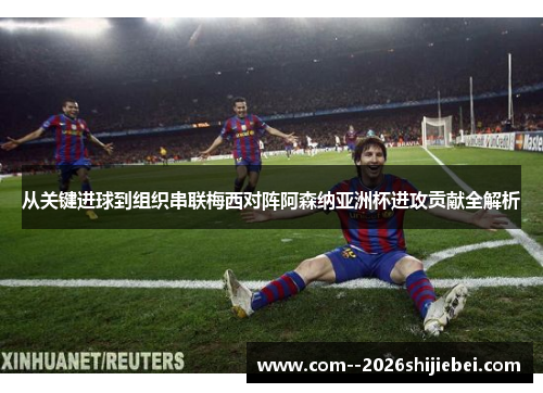 从关键进球到组织串联梅西对阵阿森纳亚洲杯进攻贡献全解析