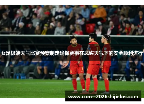 女足极端天气比赛预案制定确保赛事在恶劣天气下的安全顺利进行 女足极端天气比赛预案制定确保赛事在恶劣天气下的安全顺利进行