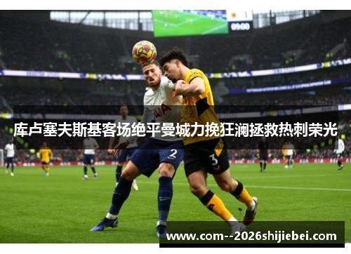 库卢塞夫斯基客场绝平曼城力挽狂澜拯救热刺荣光