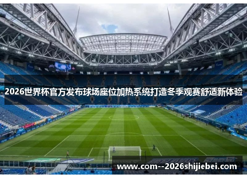 2026世界杯官方发布球场座位加热系统打造冬季观赛舒适新体验