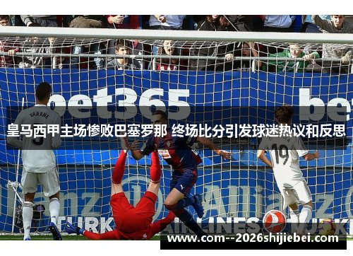 皇马西甲主场惨败巴塞罗那 终场比分引发球迷热议和反思 皇马西甲主场惨败巴塞罗那 终场比分引发球迷热议和反思