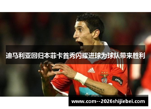 迪马利亚回归本菲卡首秀闪耀进球为球队带来胜利 迪马利亚回归本菲卡首秀闪耀进球为球队带来胜利