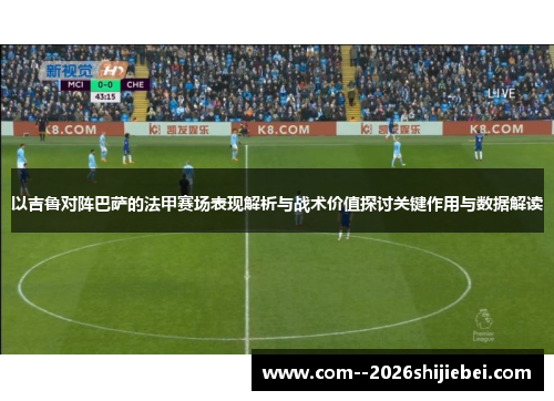 以吉鲁对阵巴萨的法甲赛场表现解析与战术价值探讨关键作用与数据解读 以吉鲁对阵巴萨的法甲赛场表现解析与战术价值探讨关键作用与数据解读