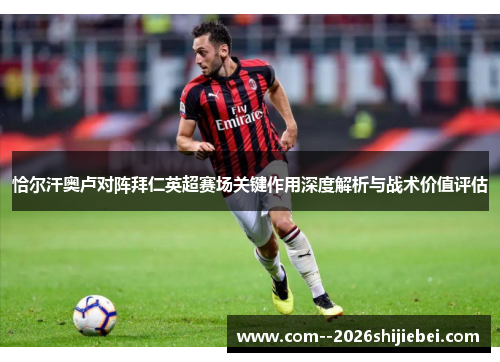 恰尔汗奥卢对阵拜仁英超赛场关键作用深度解析与战术价值评估