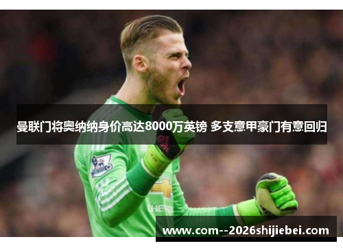 曼联门将奥纳纳身价高达8000万英镑 多支意甲豪门有意回归 曼联门将奥纳纳身价高达8000万英镑 多支意甲豪门有意回归