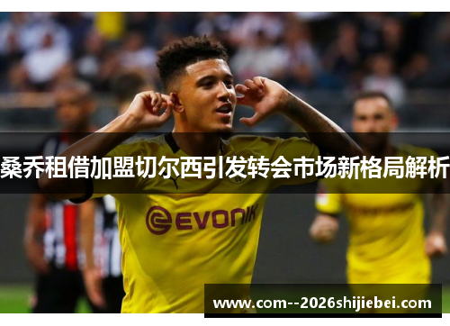 桑乔租借加盟切尔西引发转会市场新格局解析 桑乔租借加盟切尔西引发转会市场新格局解析