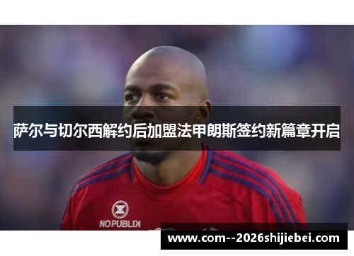萨尔与切尔西解约后加盟法甲朗斯签约新篇章开启 萨尔与切尔西解约后加盟法甲朗斯签约新篇章开启