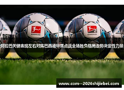 阿拉巴关键表现左右对阵巴西德甲焦点战全场胜负格局走势决定性力量 阿拉巴关键表现左右对阵巴西德甲焦点战全场胜负格局走势决定性力量