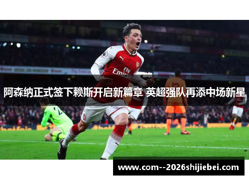 阿森纳正式签下赖斯开启新篇章 英超强队再添中场新星 阿森纳正式签下赖斯开启新篇章 英超强队再添中场新星